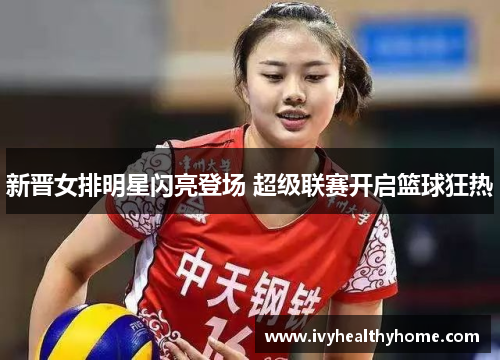 新晋女排明星闪亮登场 超级联赛开启篮球狂热