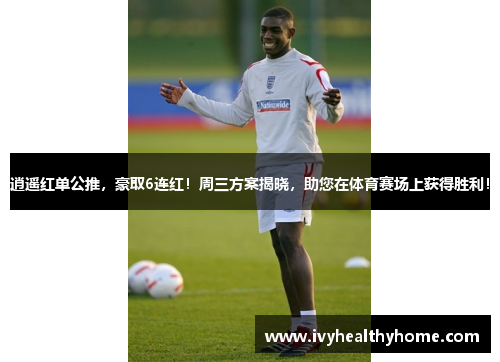 逍遥红单公推，豪取6连红！周三方案揭晓，助您在体育赛场上获得胜利！