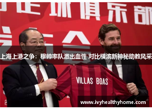 上海上港之争：穆帅率队激出血性 对比横滨新神秘助教风采