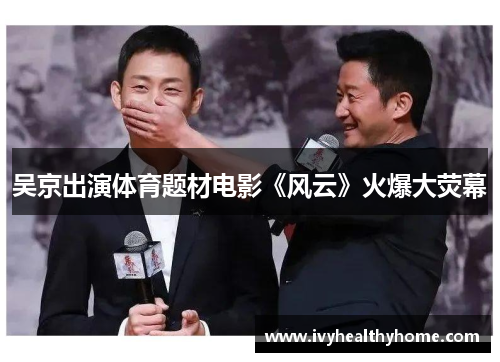 吴京出演体育题材电影《风云》火爆大荧幕