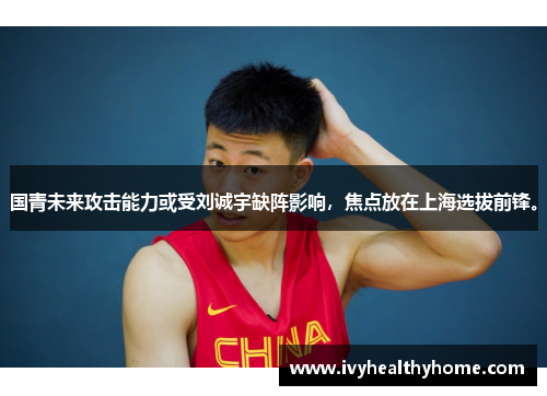国青未来攻击能力或受刘诚宇缺阵影响，焦点放在上海选拔前锋。